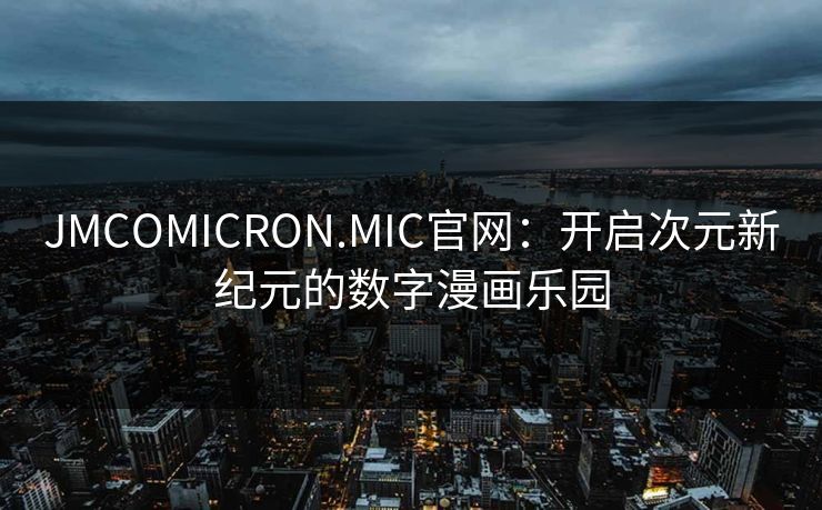 JMCOMICRON.MIC官网:开启次元新纪元的数字漫画乐园