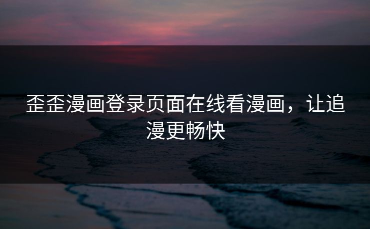 歪歪漫画登录页面在线看漫画，让追漫更畅快
