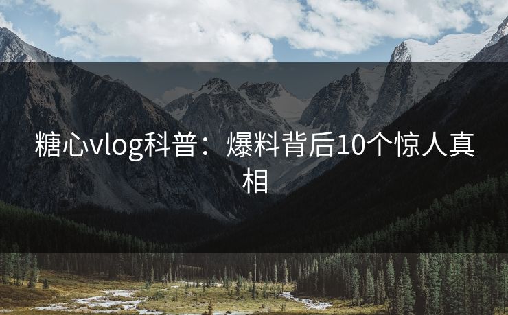 糖心vlog科普：爆料背后10个惊人真相