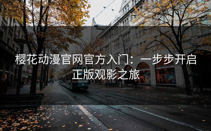 樱花动漫官网官方入门：一步步开启正版观影之旅