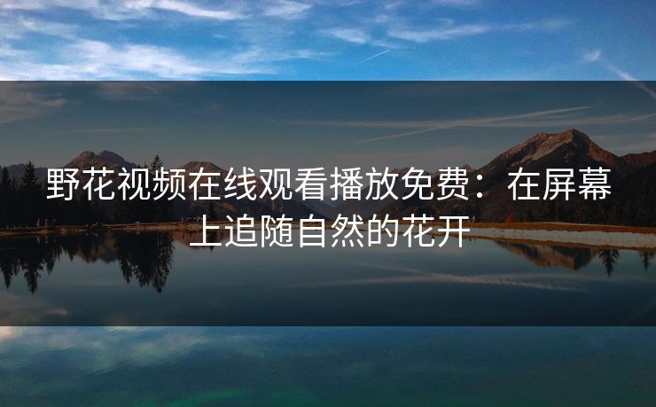 野花视频在线观看播放免费：在屏幕上追随自然的花开
