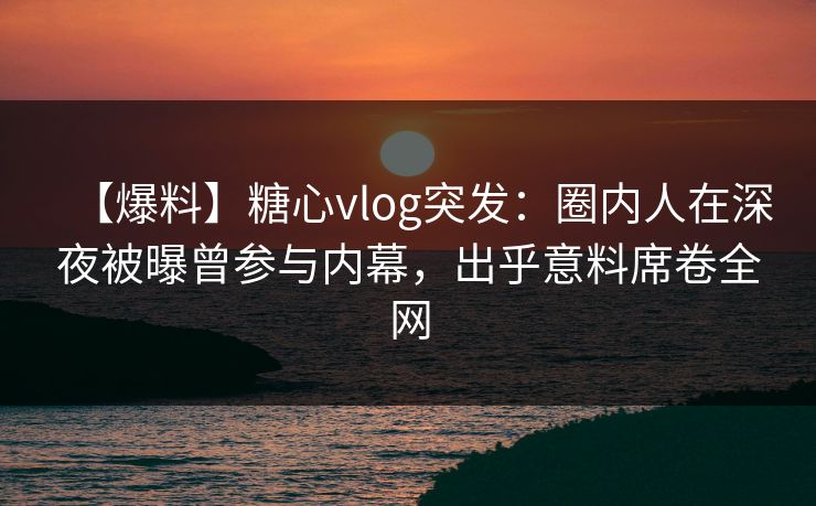 【爆料】糖心vlog突发:圈内人在深夜被曝曾参与内幕,出乎意料席卷全网 【爆料】糖心vlog突发:圈内人在深夜被曝曾参与内幕,出乎意料席卷全网