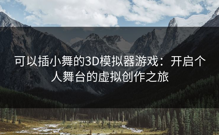 可以插小舞的3D模拟器游戏:开启个人舞台的虚拟创作之旅 可以插小舞的3D模拟器游戏:开启个人舞台的虚拟创作之旅