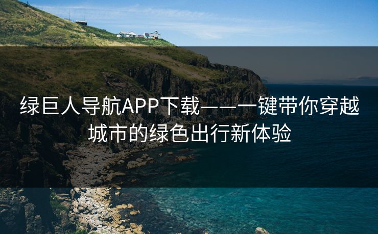 绿巨人导航APP下载——一键带你穿越城市的绿色出行新体验 绿巨人导航APP下载——一键带你穿越城市的绿色出行新体验