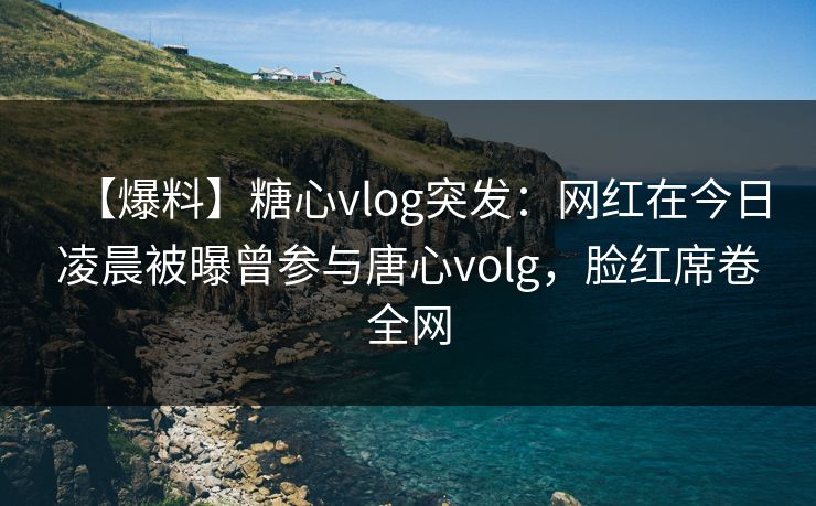 【爆料】糖心vlog突发：网红在今日凌晨被曝曾参与唐心volg，脸红席卷全网