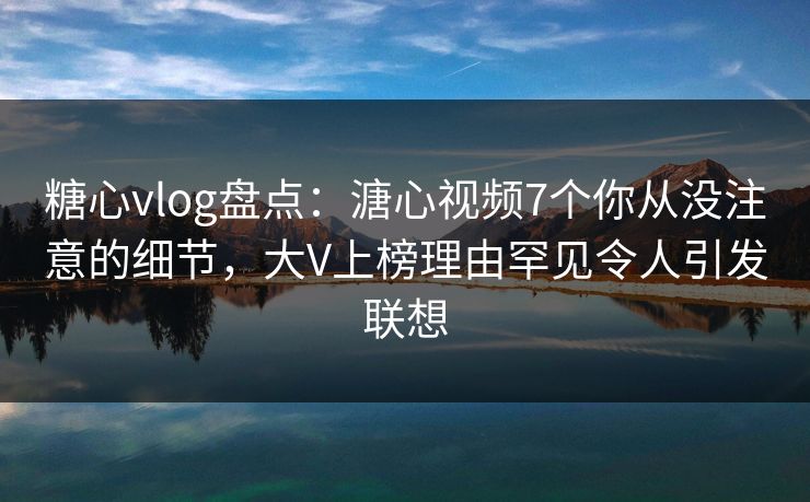 糖心vlog盘点:溏心视频7个你从没注意的细节,大V上榜理由罕见令人引发联想 糖心vlog盘点:溏心视频7个你从没注意的细节,大V上榜理由罕见令人引发联想