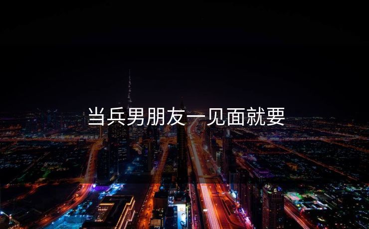 当兵男朋友一见面就要 当兵男朋友一见面就要