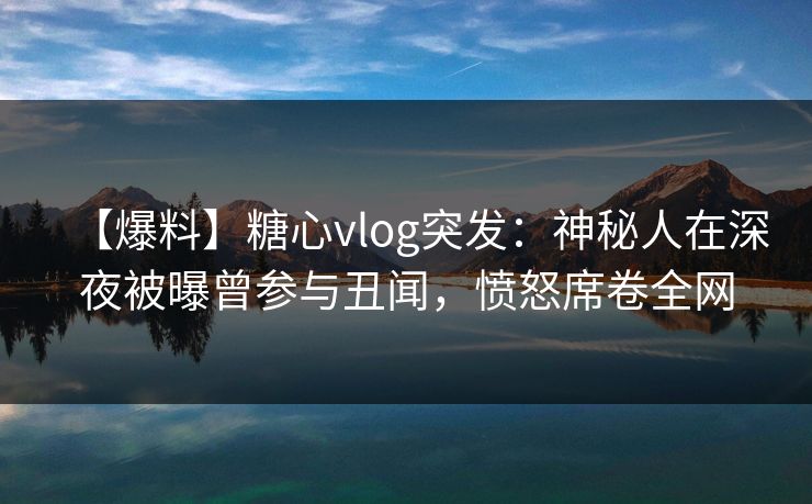 【爆料】糖心vlog突发:神秘人在深夜被曝曾参与丑闻,愤怒席卷全网 【爆料】糖心vlog突发:神秘人在深夜被曝曾参与丑闻,愤怒席卷全网