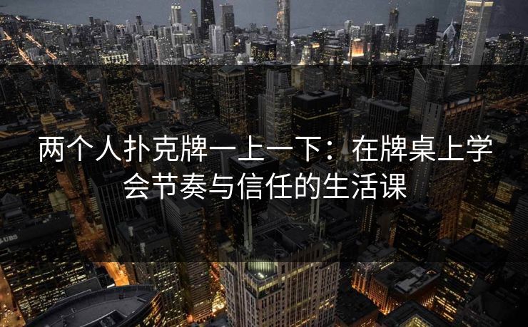 两个人扑克牌一上一下:在牌桌上学会节奏与信任的生活课