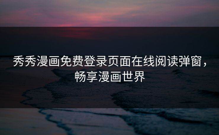 秀秀漫画免费登录页面在线阅读弹窗,畅享漫画世界