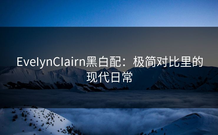 EveIynCIairn黑白配:极简对比里的现代日常