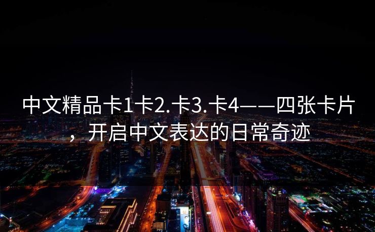 中文精品卡1卡2.卡3.卡4——四张卡片,开启中文表达的日常奇迹