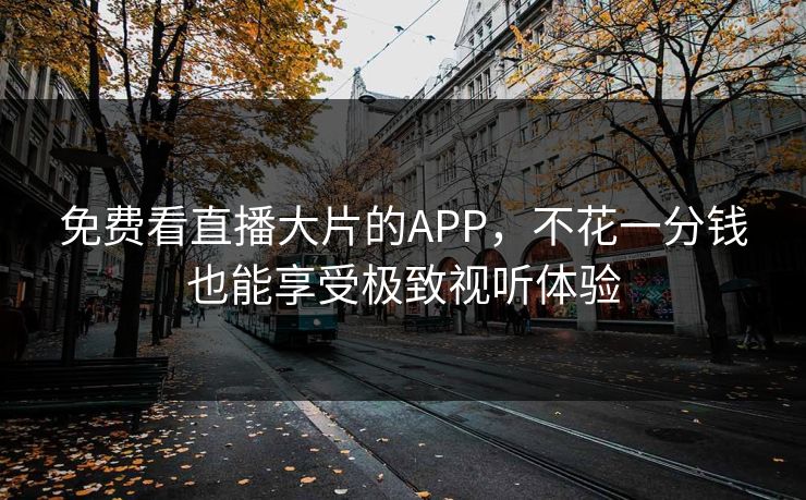 免费看直播大片的APP，不花一分钱也能享受极致视听体验