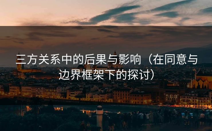 三方关系中的后果与影响(在同意与边界框架下的探讨) 三方关系中的后果与影响(在同意与边界框架下的探讨)