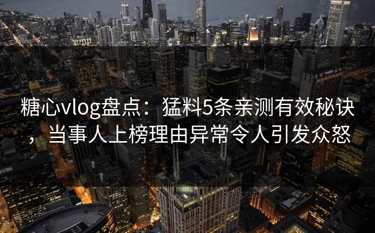 糖心vlog盘点：猛料5条亲测有效秘诀，当事人上榜理由异常令人引发众怒