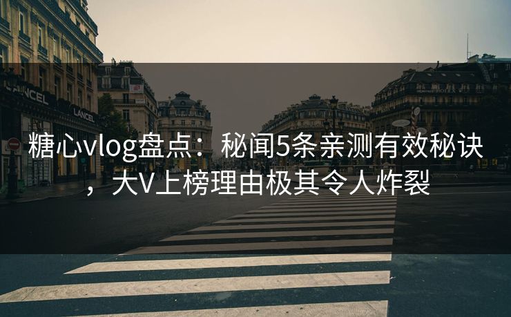 糖心vlog盘点：秘闻5条亲测有效秘诀，大V上榜理由极其令人炸裂