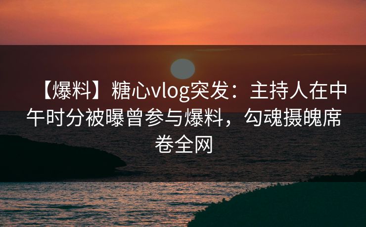 【爆料】糖心vlog突发：主持人在中午时分被曝曾参与爆料，勾魂摄魄席卷全网