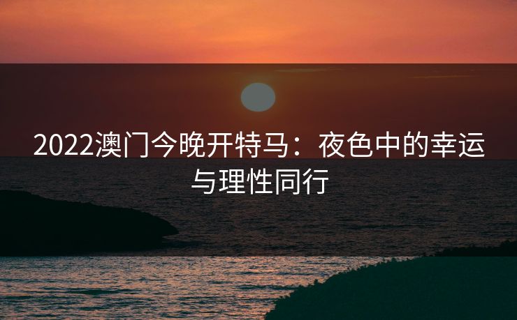 2022澳门今晚开特马:夜色中的幸运与理性同行