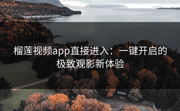 榴莲视频app直接进入:一键开启的极致观影新体验 榴莲视频app直接进入:一键开启的极致观影新体验