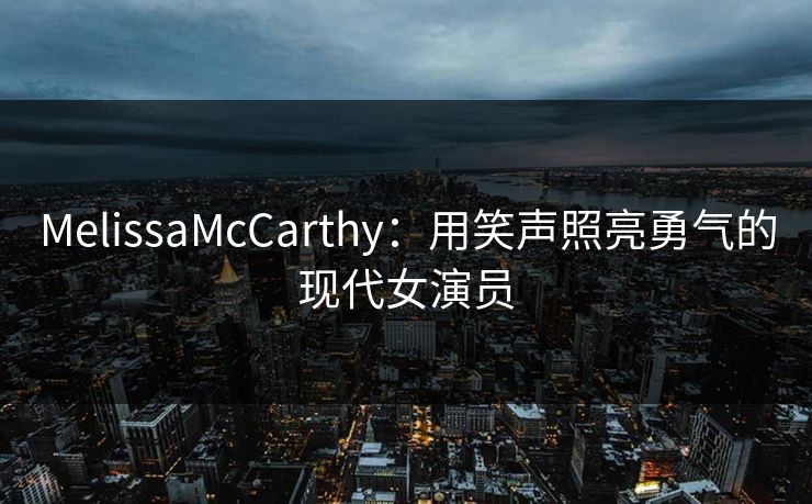 MelissaMcCarthy：用笑声照亮勇气的现代女演员
