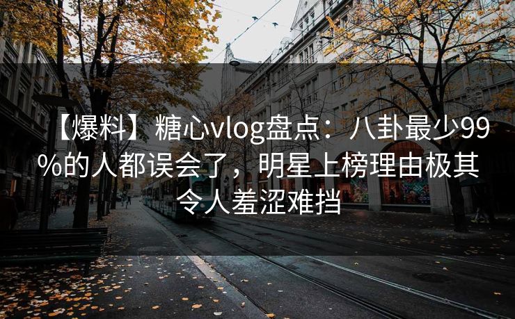 【爆料】糖心vlog盘点:八卦最少99%的人都误会了,明星上榜理由极其令人羞涩难挡