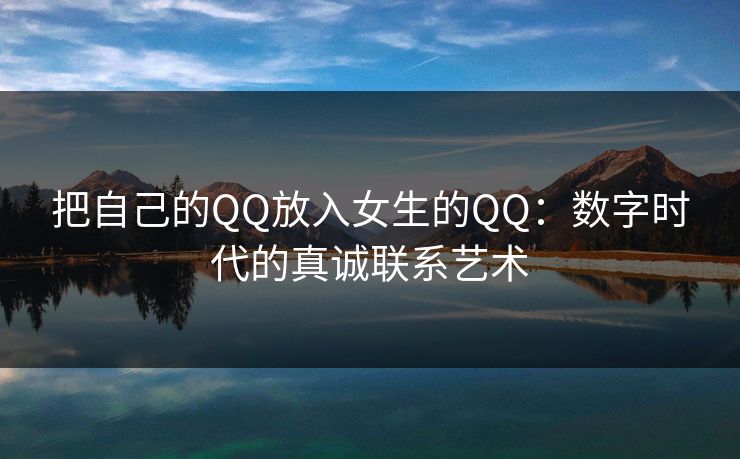 把自己的QQ放入女生的QQ：数字时代的真诚联系艺术