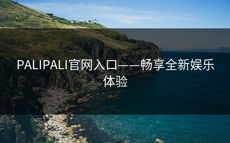 PALIPALI官网入口——畅享全新娱乐体验 PALIPALI官网入口——畅享全新娱乐体验
