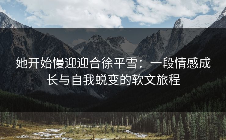 她开始慢迎迎合徐平雪：一段情感成长与自我蜕变的软文旅程