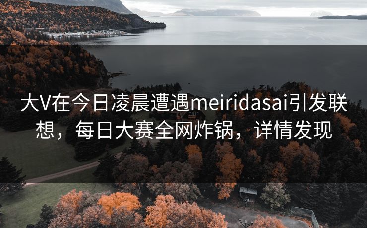 大V在今日凌晨遭遇meiridasai引发联想,每日大赛全网炸锅,详情发现 大V在今日凌晨遭遇meiridasai引发联想,每日大赛全网炸锅,详情发现