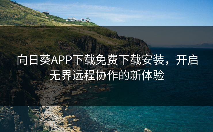 向日葵APP下载免费下载安装,开启无界远程协作的新体验