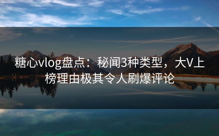 糖心vlog盘点:秘闻3种类型,大V上榜理由极其令人刷爆评论 糖心vlog盘点:秘闻3种类型,大V上榜理由极其令人刷爆评论