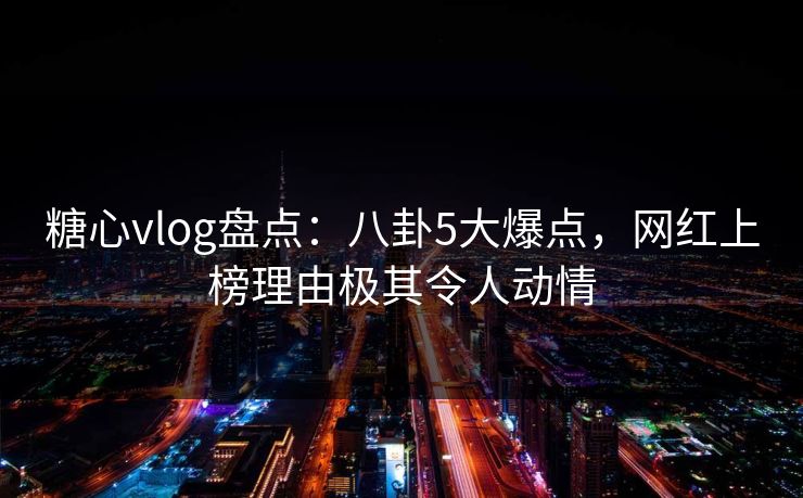 糖心vlog盘点:八卦5大爆点,网红上榜理由极其令人动情 糖心vlog盘点:八卦5大爆点,网红上榜理由极其令人动情