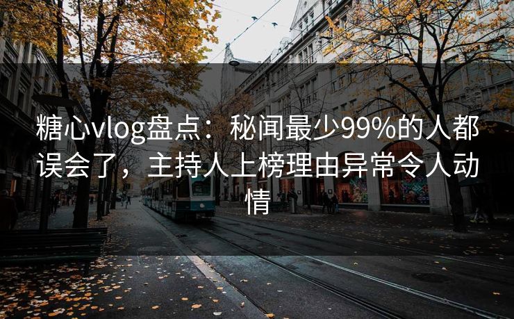 糖心vlog盘点：秘闻最少99%的人都误会了，主持人上榜理由异常令人动情