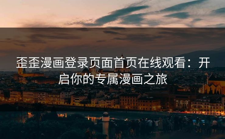 歪歪漫画登录页面首页在线观看:开启你的专属漫画之旅 歪歪漫画登录页面首页在线观看:开启你的专属漫画之旅