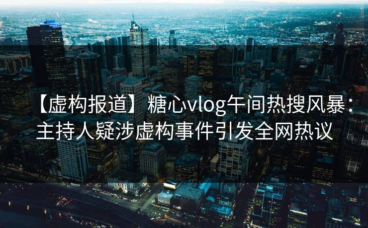 【虚构报道】糖心vlog午间热搜风暴:主持人疑涉虚构事件引发全网热议