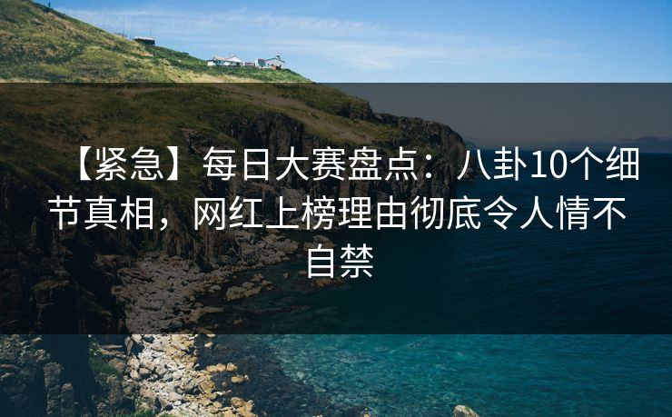 【紧急】每日大赛盘点:八卦10个细节真相,网红上榜理由彻底令人情不自禁