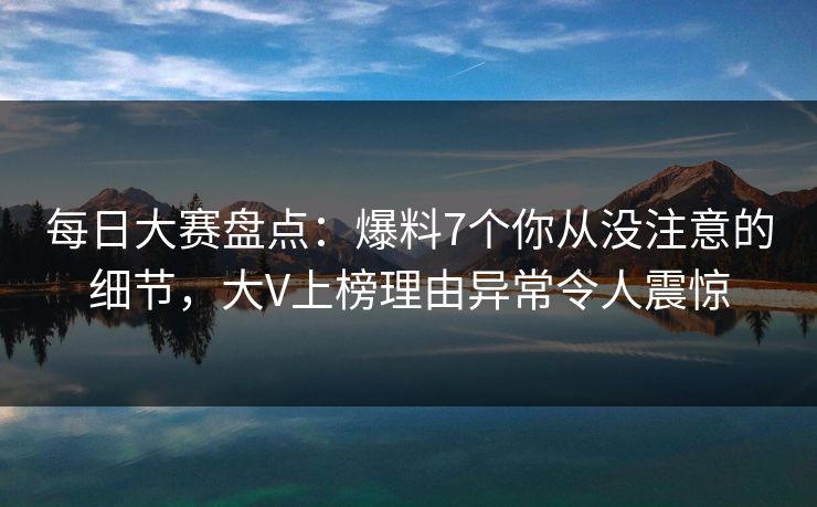 每日大赛盘点:爆料7个你从没注意的细节,大V上榜理由异常令人震惊