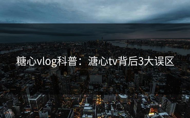 糖心vlog科普:溏心tv背后3大误区