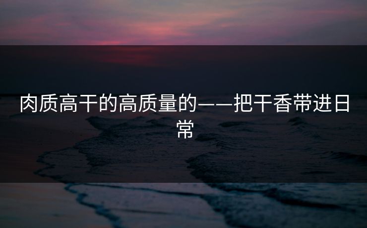 肉质高干的高质量的——把干香带进日常