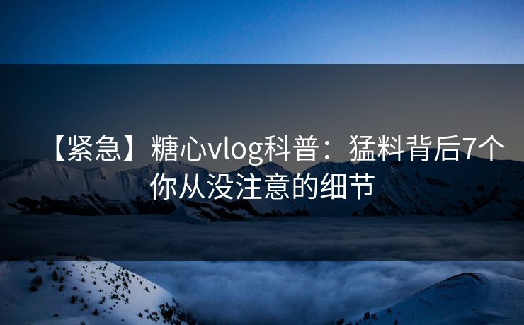 【紧急】糖心vlog科普:猛料背后7个你从没注意的细节
