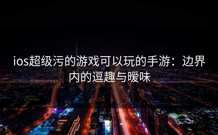 ios超级污的游戏可以玩的手游:边界内的逗趣与暧味