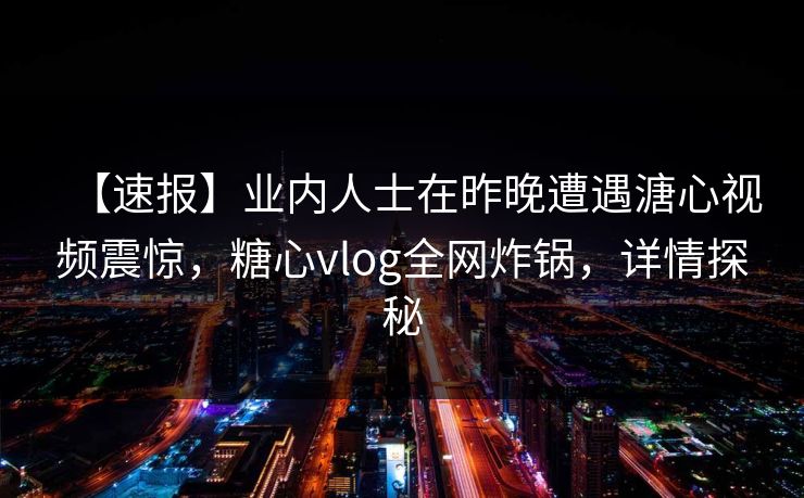 【速报】业内人士在昨晚遭遇溏心视频震惊,糖心vlog全网炸锅,详情探秘