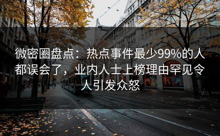 微密圈盘点：热点事件最少99%的人都误会了，业内人士上榜理由罕见令人引发众怒