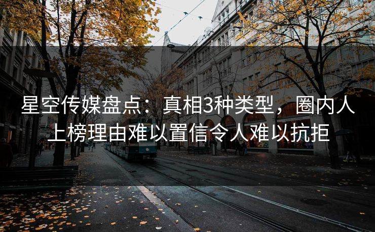星空传媒盘点：真相3种类型，圈内人上榜理由难以置信令人难以抗拒