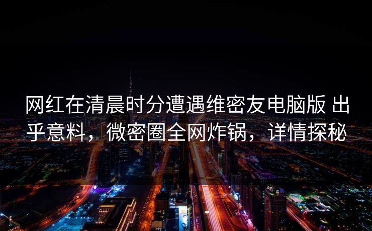网红在清晨时分遭遇维密友电脑版 出乎意料，微密圈全网炸锅，详情探秘