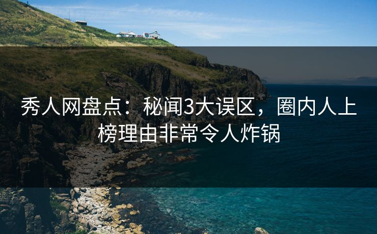 秀人网盘点：秘闻3大误区，圈内人上榜理由非常令人炸锅