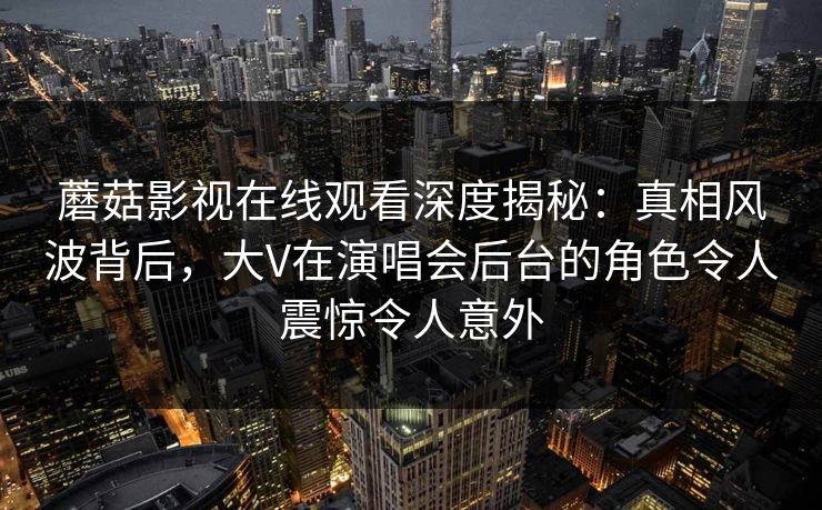 蘑菇影视在线观看深度揭秘:真相风波背后,大V在演唱会后台的角色令人震惊令人意外