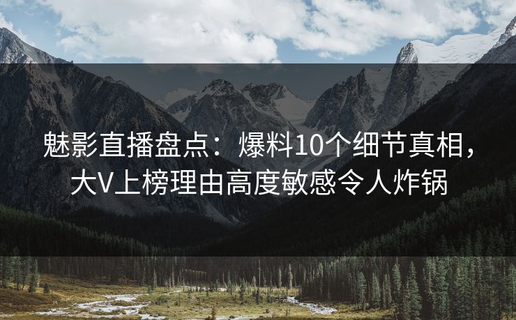 魅影直播盘点:爆料10个细节真相,大V上榜理由高度敏感令人炸锅