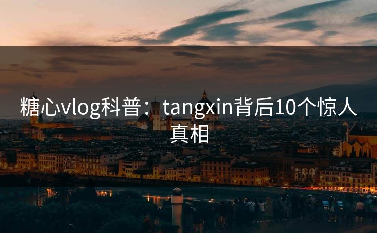 糖心vlog科普:tangxin背后10个惊人真相