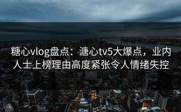 糖心vlog盘点:溏心tv5大爆点,业内人士上榜理由高度紧张令人情绪失控